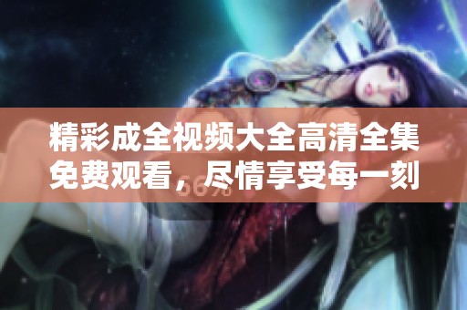 精彩成全视频大全高清全集免费观看，尽情享受每一刻