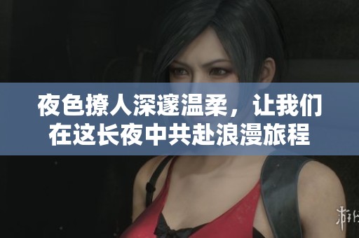 夜色撩人深邃温柔，让我们在这长夜中共赴浪漫旅程
