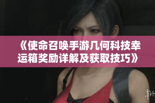 《使命召唤手游几何科技幸运箱奖励详解及获取技巧》