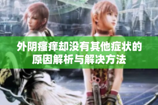 外阴瘙痒却没有其他症状的原因解析与解决方法