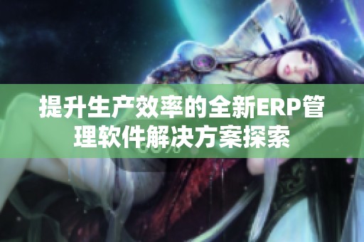 提升生产效率的全新ERP管理软件解决方案探索