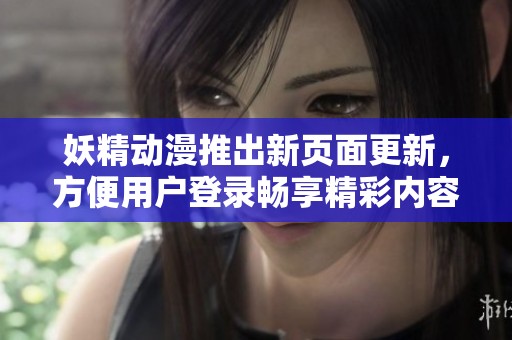 妖精动漫推出新页面更新，方便用户登录畅享精彩内容