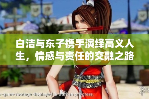 白洁与东子携手演绎高义人生，情感与责任的交融之路