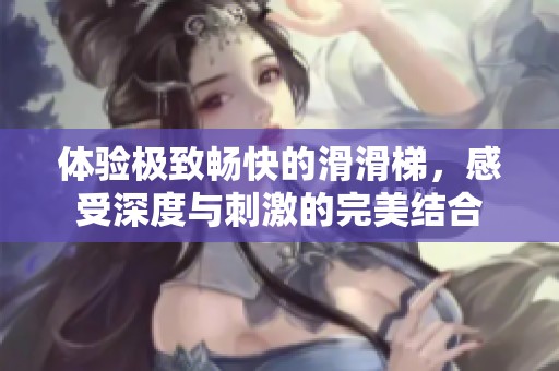 体验极致畅快的滑滑梯，感受深度与刺激的完美结合