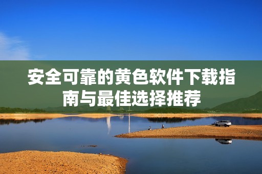 安全可靠的黄色软件下载指南与最佳选择推荐