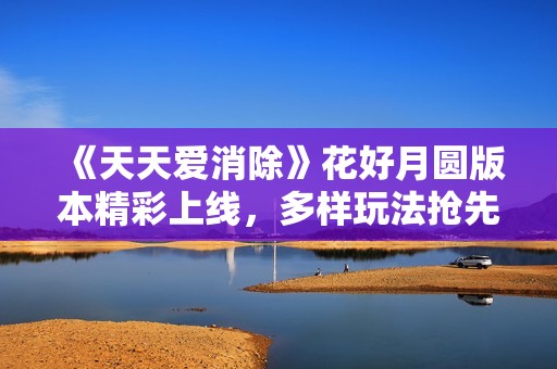 《天天爱消除》花好月圆版本精彩上线，多样玩法抢先体验！