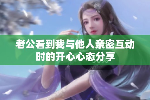 老公看到我与他人亲密互动时的开心心态分享