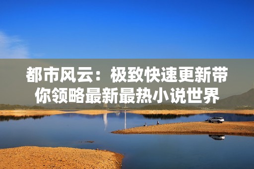 都市风云：极致快速更新带你领略最新最热小说世界