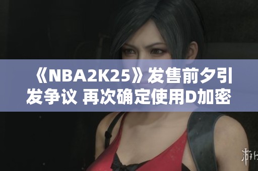《NBA2K25》发售前夕引发争议 再次确定使用D加密技术