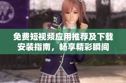 免费短视频应用推荐及下载安装指南，畅享精彩瞬间