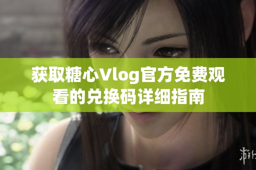 获取糖心Vlog官方免费观看的兑换码详细指南