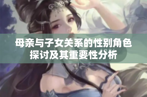 母亲与子女关系的性别角色探讨及其重要性分析