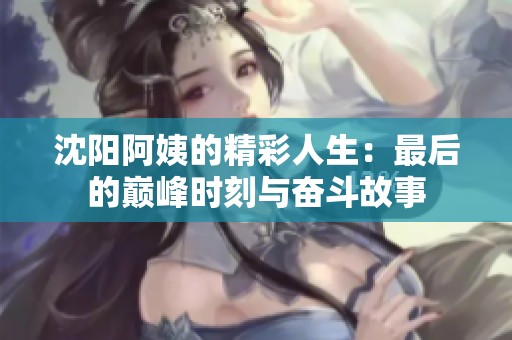 沈阳阿姨的精彩人生：最后的巅峰时刻与奋斗故事