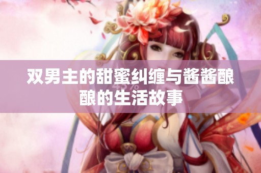 双男主的甜蜜纠缠与酱酱酿酿的生活故事