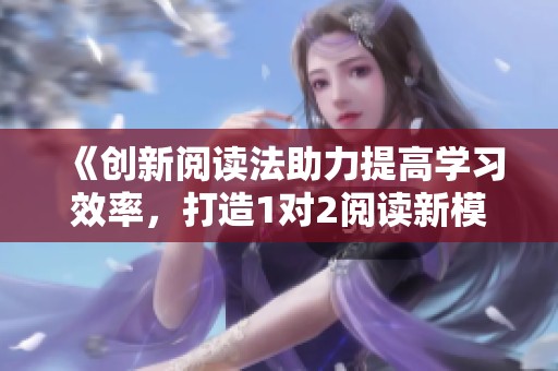 《创新阅读法助力提高学习效率，打造1对2阅读新模式》