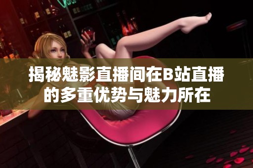 揭秘魅影直播间在B站直播的多重优势与魅力所在