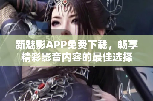 新魅影APP免费下载，畅享精彩影音内容的最佳选择