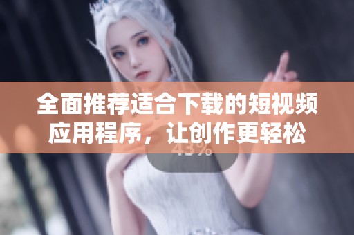 全面推荐适合下载的短视频应用程序，让创作更轻松
