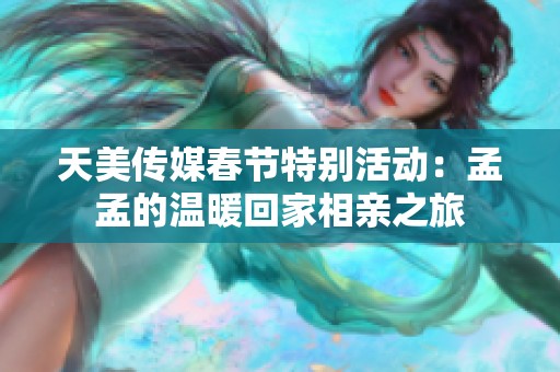 天美传媒春节特别活动：孟孟的温暖回家相亲之旅