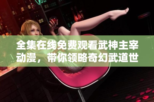 全集在线免费观看武神主宰动漫，带你领略奇幻武道世界
