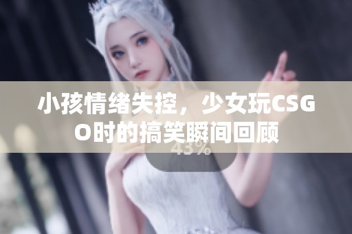 小孩情绪失控，少女玩CSGO时的搞笑瞬间回顾