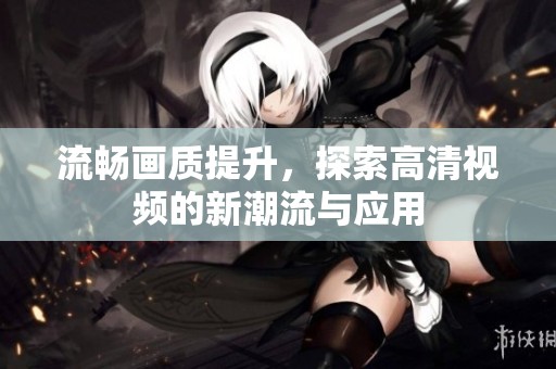 流畅画质提升，探索高清视频的新潮流与应用