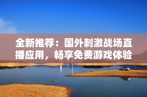 全新推荐：国外刺激战场直播应用，畅享免费游戏体验
