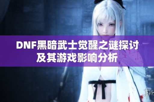 DNF黑暗武士觉醒之谜探讨及其游戏影响分析