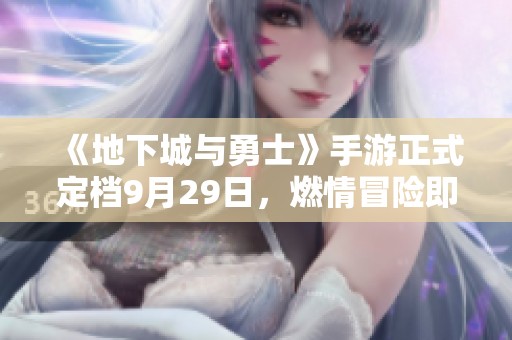 《地下城与勇士》手游正式定档9月29日，燃情冒险即将开启！