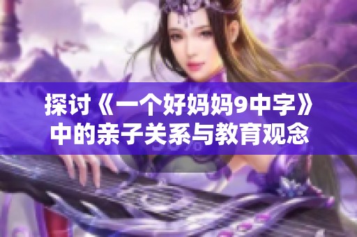 探讨《一个好妈妈9中字》中的亲子关系与教育观念
