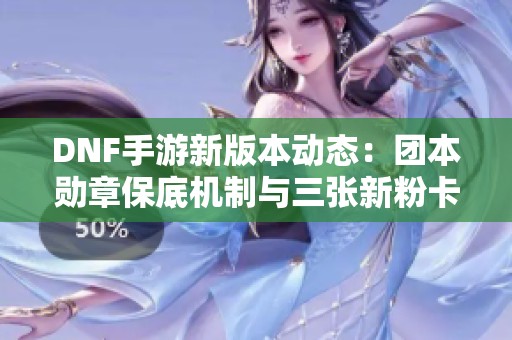 DNF手游新版本动态：团本勋章保底机制与三张新粉卡揭晓