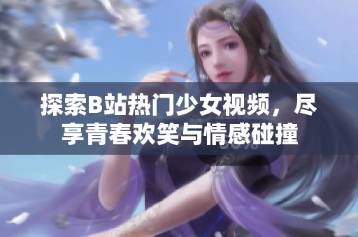 探索B站热门少女视频，尽享青春欢笑与情感碰撞