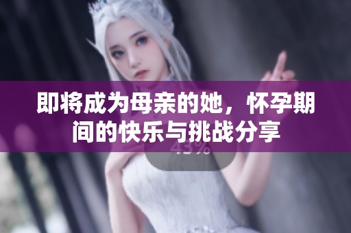即将成为母亲的她，怀孕期间的快乐与挑战分享