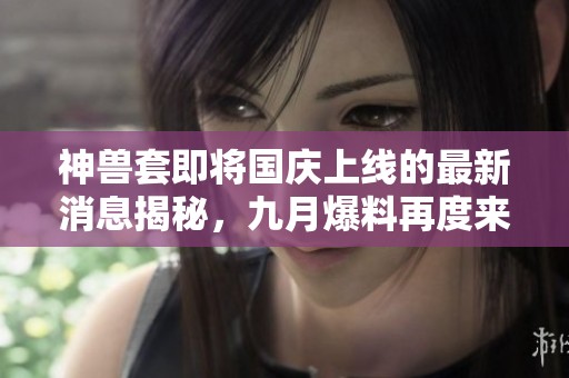 神兽套即将国庆上线的最新消息揭秘，九月爆料再度来袭