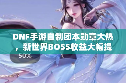 DNF手游自制团本勋章大热，新世界BOSS收益大幅提升