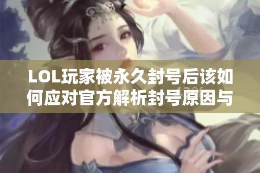 LOL玩家被永久封号后该如何应对官方解析封号原因与解决方案