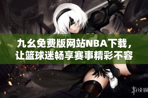 九幺免费版网站NBA下载，让篮球迷畅享赛事精彩不容错过