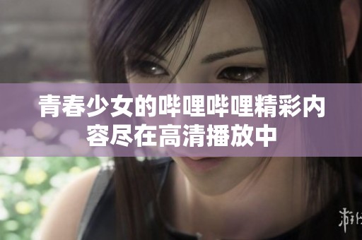 青春少女的哔哩哔哩精彩内容尽在高清播放中