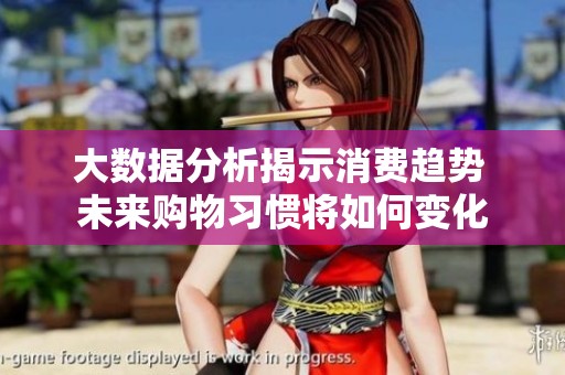 大数据分析揭示消费趋势 未来购物习惯将如何变化