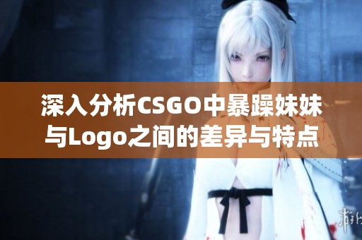 深入分析CSGO中暴躁妹妹与Logo之间的差异与特点