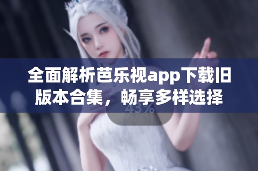全面解析芭乐视app下载旧版本合集，畅享多样选择