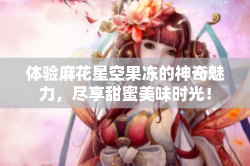 体验麻花星空果冻的神奇魅力，尽享甜蜜美味时光！