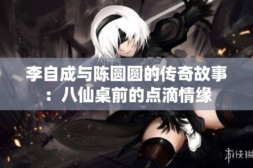 李自成与陈圆圆的传奇故事：八仙桌前的点滴情缘