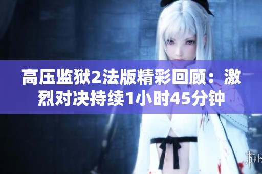 高压监狱2法版精彩回顾：激烈对决持续1小时45分钟