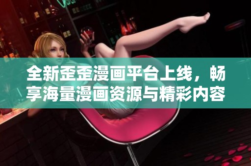 全新歪歪漫画平台上线，畅享海量漫画资源与精彩内容