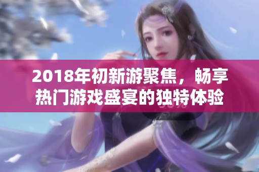 2018年初新游聚焦，畅享热门游戏盛宴的独特体验