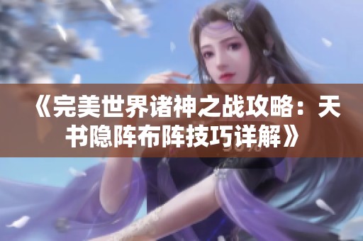《完美世界诸神之战攻略：天书隐阵布阵技巧详解》