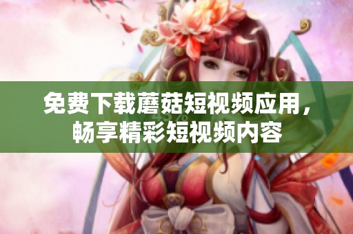 免费下载蘑菇短视频应用，畅享精彩短视频内容