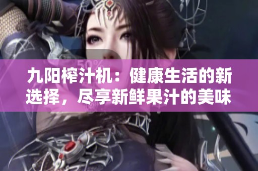 九阳榨汁机：健康生活的新选择，尽享新鲜果汁的美味体验