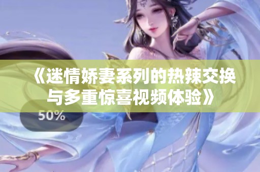 《迷情娇妻系列的热辣交换与多重惊喜视频体验》